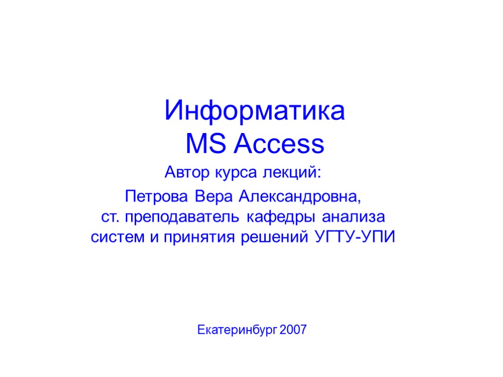 Информатика MS Access Автор курса лекций: Петрова Вера Александровна, ст. преподаватель кафедры анализа систем